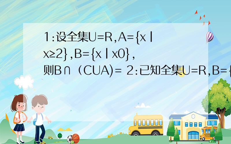 1:设全集U=R,A={x|x≥2},B={x|x0},则B∩（CUA)= 2:已知全集U=R,B={X|-1