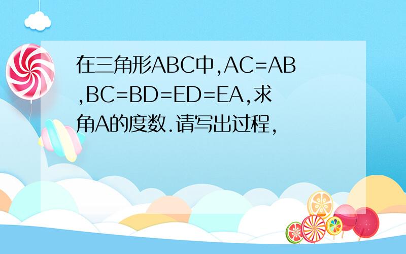 在三角形ABC中,AC=AB,BC=BD=ED=EA,求角A的度数.请写出过程,