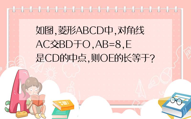 如图,菱形ABCD中,对角线AC交BD于O,AB=8,E是CD的中点,则OE的长等于?