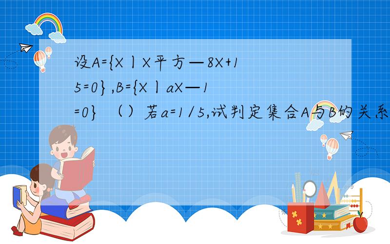 设A={X丨X平方—8X+15=0},B={X丨aX—1=0} （）若a=1/5,试判定集合A与B的关系； （）若B包含于A,求...设A={X丨X平方—8X+15=0},B={X丨aX—1=0}（）若a=1/5,试判定集合A与B的关系；（）若B包含于A,求实数组成