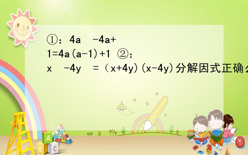 ①：4a²-4a+1=4a(a-1)+1 ②：x²-4y²=（x+4y)(x-4y)分解因式正确么?请说明理由