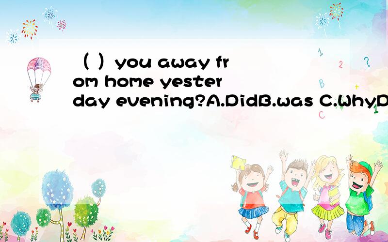 （ ）you away from home yesterday evening?A.DidB.was C.WhyD.Were是A还是D?
