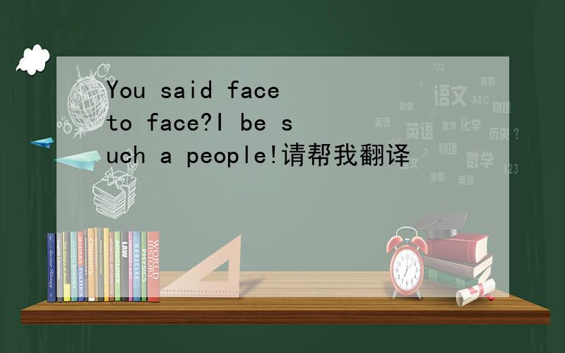 You said face to face?I be such a people!请帮我翻译