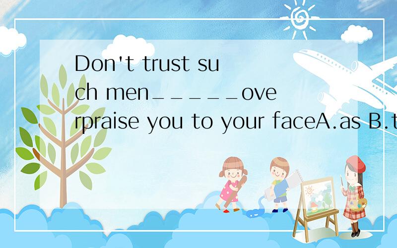 Don't trust such men_____overpraise you to your faceA.as B.that C.who D.which