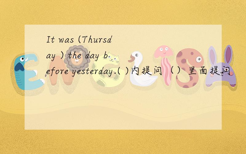 It was (Thursday ) the day before yesterday.( )内提问（）里面提问