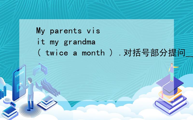 My parents visit my grandma ( twice a month ) .对括号部分提问_____ _____do your parents visit your grandma