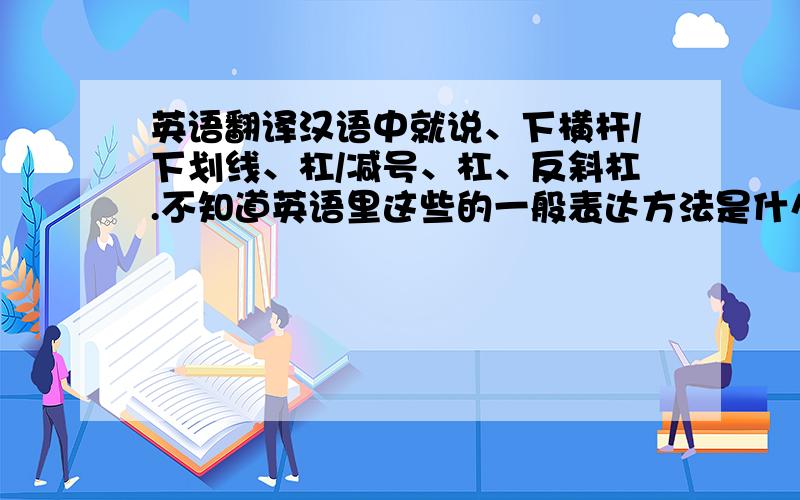 英语翻译汉语中就说、下横杆/下划线、杠/减号、杠、反斜杠.不知道英语里这些的一般表达方法是什么?