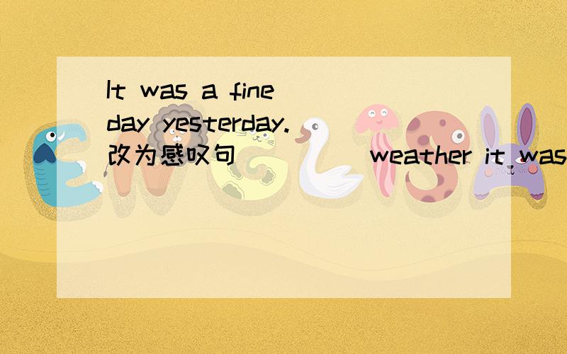 It was a fine day yesterday.改为感叹句( )( )weather it was yesterday