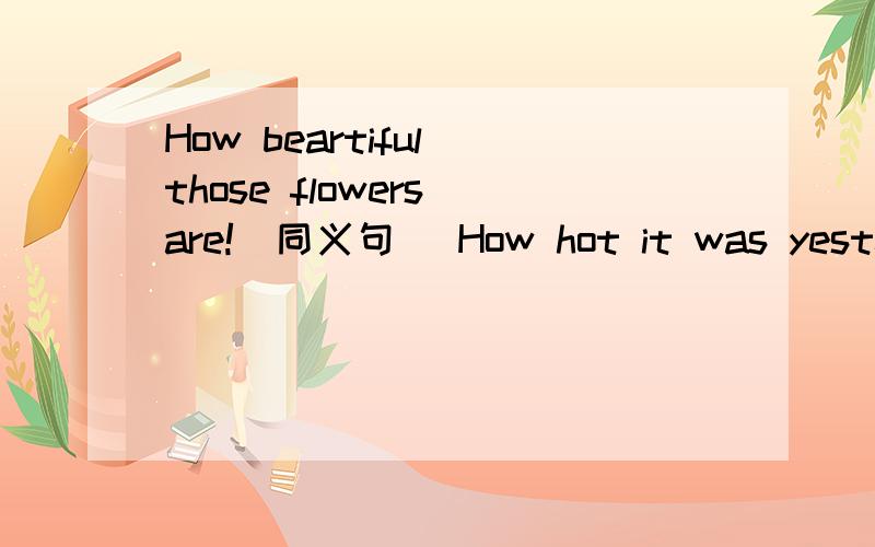 How beartiful those flowers are!(同义句） How hot it was yesterday!(同义句）