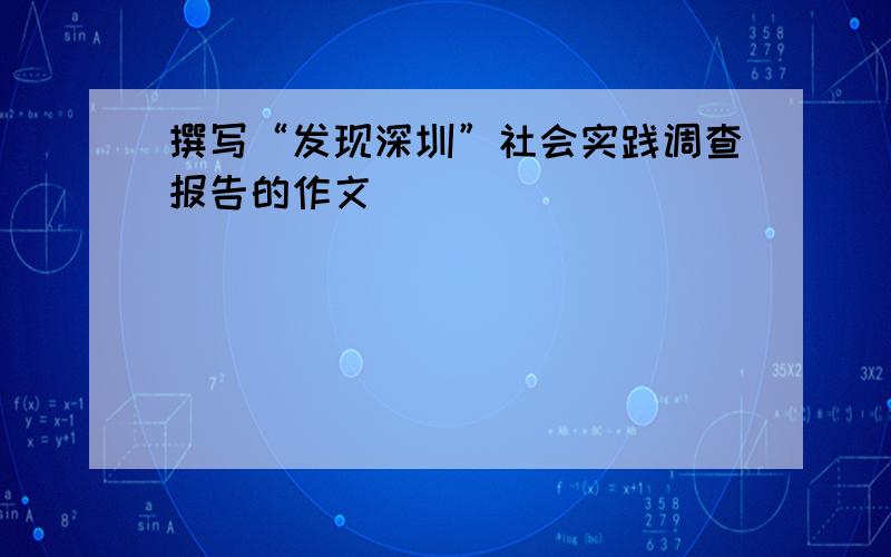 撰写“发现深圳”社会实践调查报告的作文
