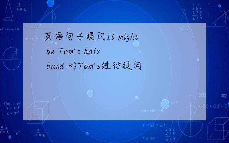 英语句子提问It might be Tom's hair band 对Tom's进行提问