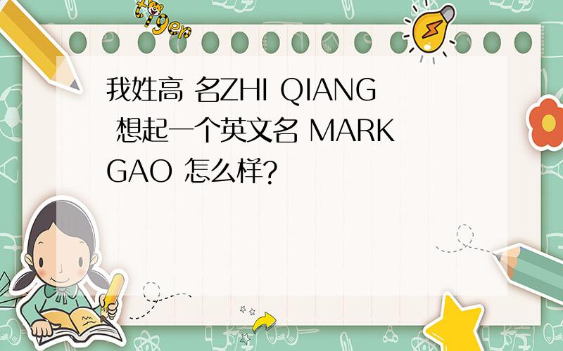 我姓高 名ZHI QIANG 想起一个英文名 MARK GAO 怎么样?