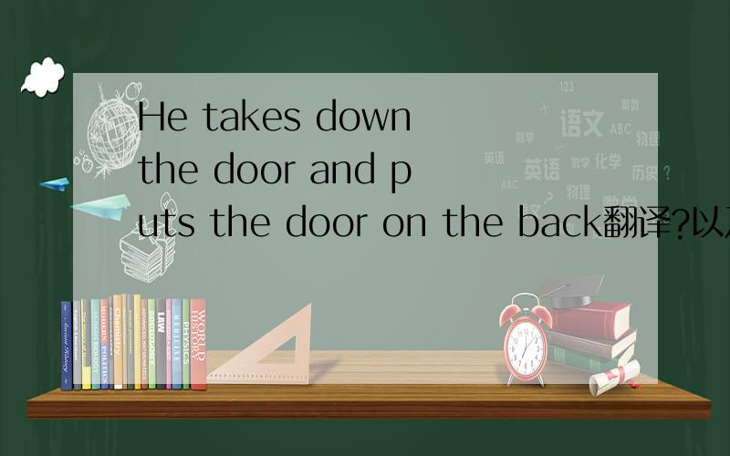 He takes down the door and puts the door on the back翻译?以及固定短语