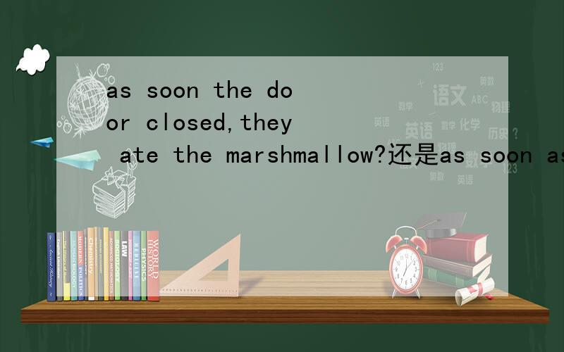 as soon the door closed,they ate the marshmallow?还是as soon as the door was closed?哪个对?