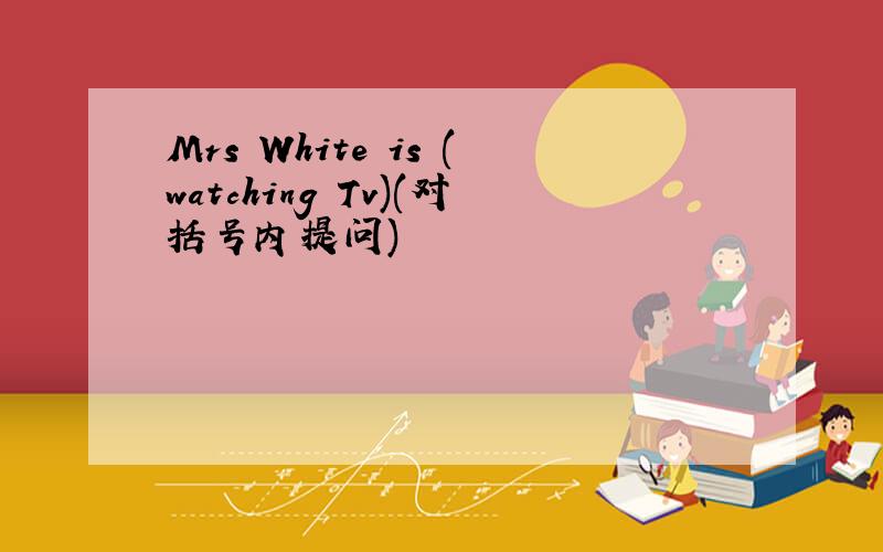 Mrs White is (watching Tv)(对括号内提问)