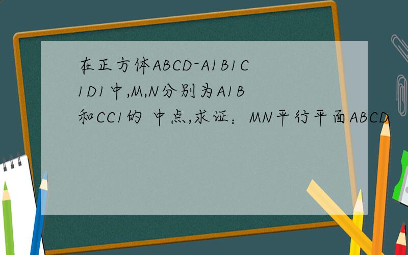 在正方体ABCD-A1B1C1D1中,M,N分别为A1B和CC1的 中点,求证：MN平行平面ABCD
