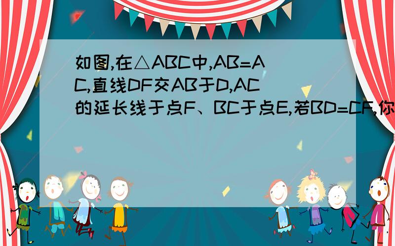 如图,在△ABC中,AB=AC,直线DF交AB于D,AC的延长线于点F、BC于点E,若BD=CF,你能证明E是DF的中点吗?（抱歉抱歉,请自己画图片