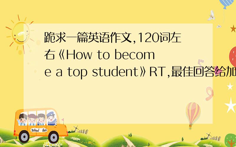 跪求一篇英语作文,120词左右《How to become a top student》RT,最佳回答给加分!