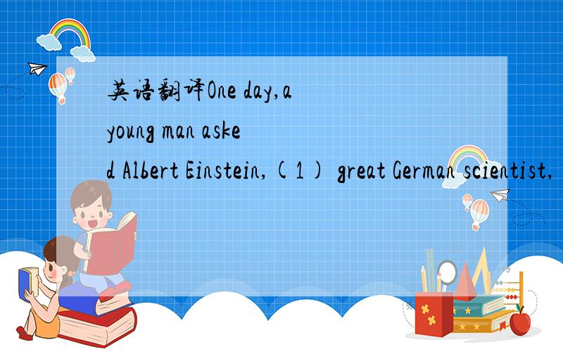 英语翻译One day,a young man asked Albert Einstein,(1) great German scientist,(2) the secret(秘密) of success (成功) was .The scientist (3) him that the secret of success is hard work.A few days (4) the young man asked him the (5) question aga