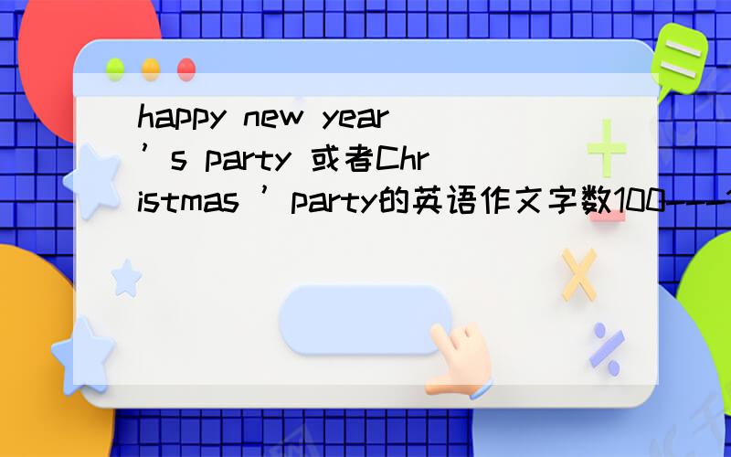 happy new year’s party 或者Christmas ’party的英语作文字数100---120啦~·亲们谁会写呢?555555555555 周一之前 泪水