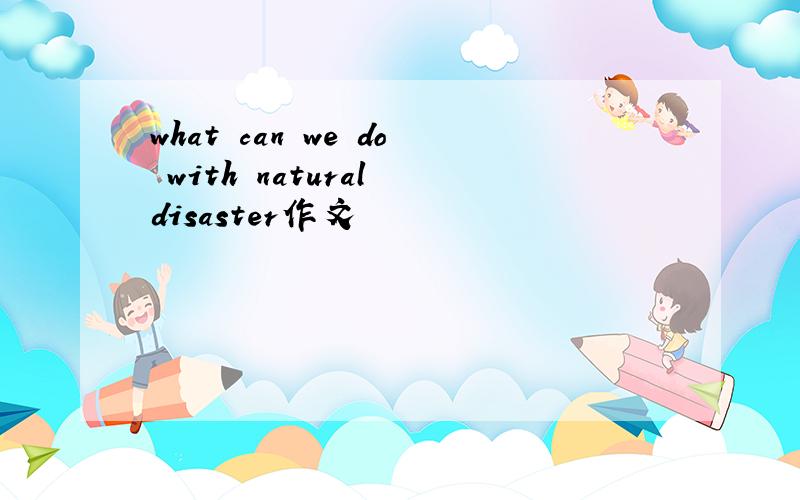 what can we do with natural disaster作文