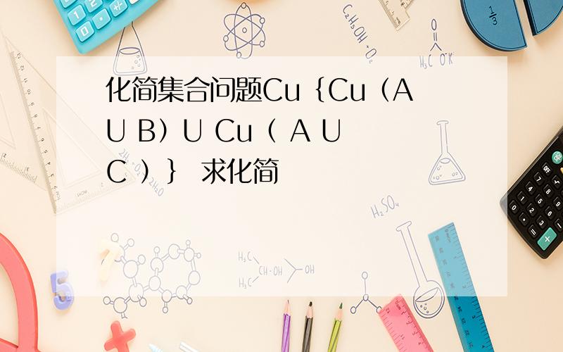 化简集合问题Cu｛Cu（A U B）U Cu（ A U C ）｝ 求化简