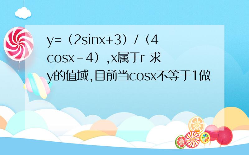 y=（2sinx+3）/（4cosx-4）,x属于r 求y的值域,目前当cosx不等于1做