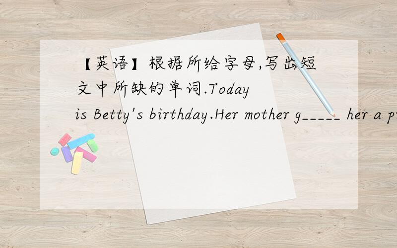 【英语】根据所给字母,写出短文中所缺的单词.Today is Betty's birthday.Her mother g_____ her a present.