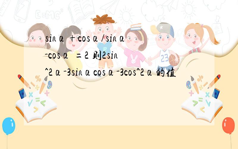 sinα+cosα/sinα-cosα =2 则2sin^2α-3sinαcosα-3cos^2α的值