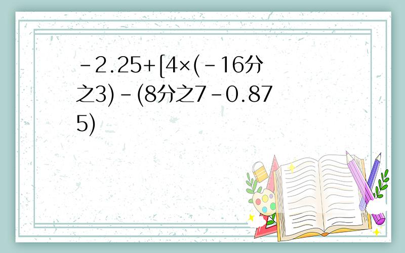 -2.25+[4×(-16分之3)-(8分之7-0.875)