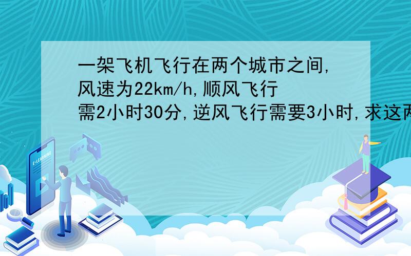 一架飞机飞行在两个城市之间,风速为22km/h,顺风飞行需2小时30分,逆风飞行需要3小时,求这两个城市之间的飞行路程.