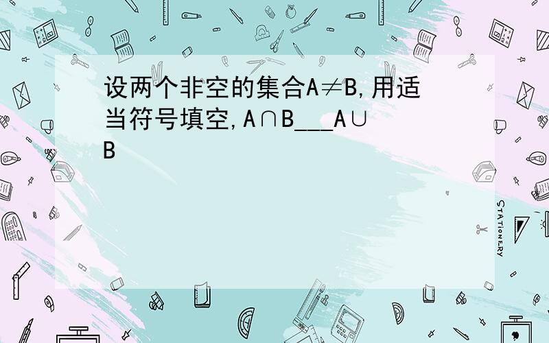 设两个非空的集合A≠B,用适当符号填空,A∩B___A∪B