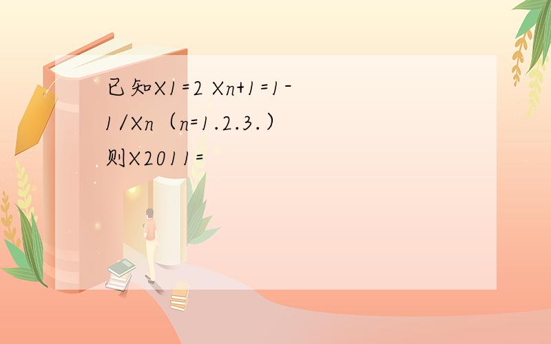 已知X1=2 Xn+1=1-1/Xn（n=1.2.3.）则X2011=