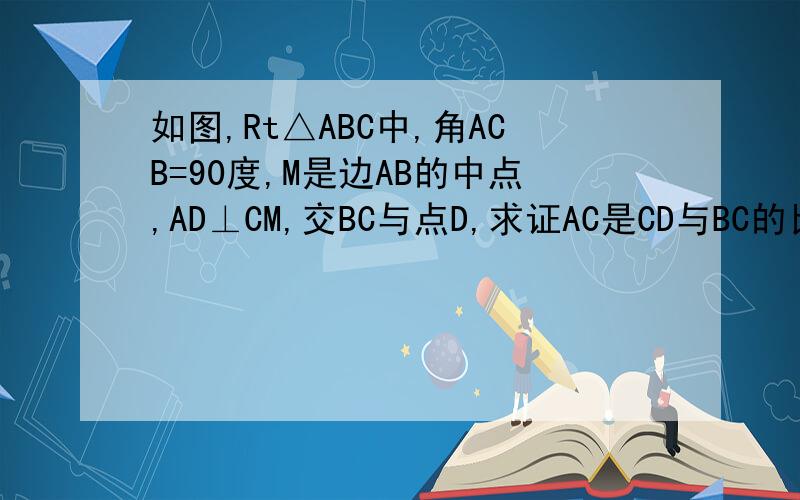 如图,Rt△ABC中,角ACB=90度,M是边AB的中点,AD⊥CM,交BC与点D,求证AC是CD与BC的比例中项