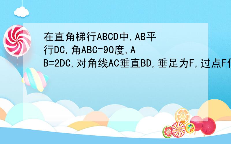 在直角梯行ABCD中,AB平行DC,角ABC=90度,AB=2DC,对角线AC垂直BD,垂足为F,过点F作EF平行A