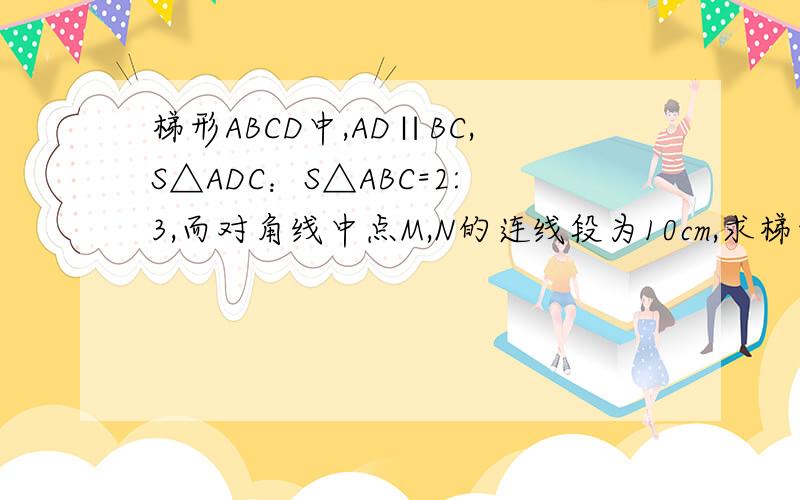 梯形ABCD中,AD∥BC,S△ADC：S△ABC=2:3,而对角线中点M,N的连线段为10cm,求梯形两底的长