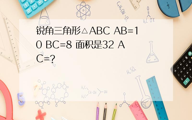锐角三角形△ABC AB=10 BC=8 面积是32 AC=?