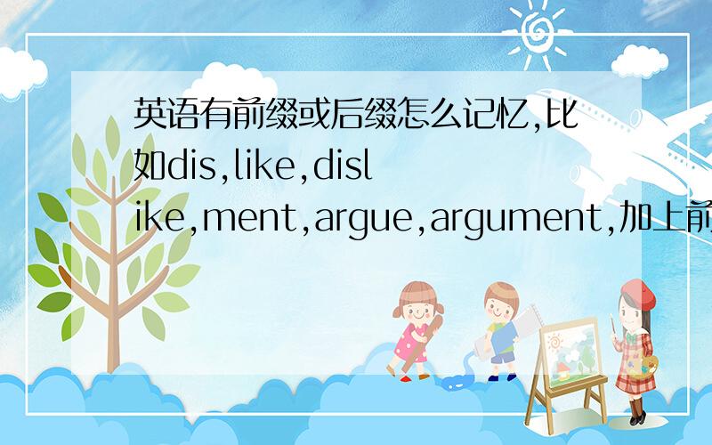 英语有前缀或后缀怎么记忆,比如dis,like,dislike,ment,argue,argument,加上前缀或后缀(尽量多点,我很多前缀或后缀不知道的)变成什么词性?
