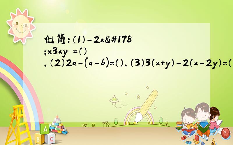 化简：（1）-2x²×3xy²=（）,（2）2a-(a-b)=（）,（3）3（x+y）-2（x-2y）=（）计算：（1）a的5次方×a²=（）,（2）a的5次方÷a²=（）,（3）（a²）³=（）,（4）（a分之b）²=（）