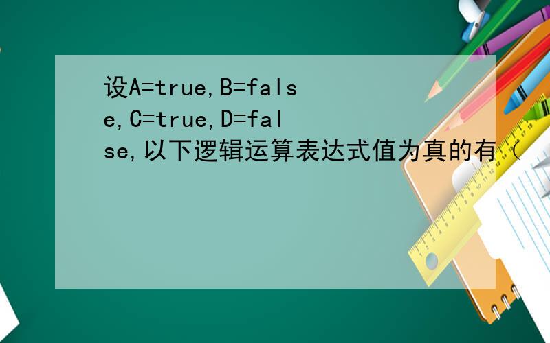 设A=true,B=false,C=true,D=false,以下逻辑运算表达式值为真的有（  ）.A. (A∧B)∨(C∧D∨ A)          B. (( A∧B)∨C)∧ D C. (B∨C∨D)∨D∧A               D. A∧(D∨ C)∧B 这里面的符号是什么意思呀?∧    ∨ 就