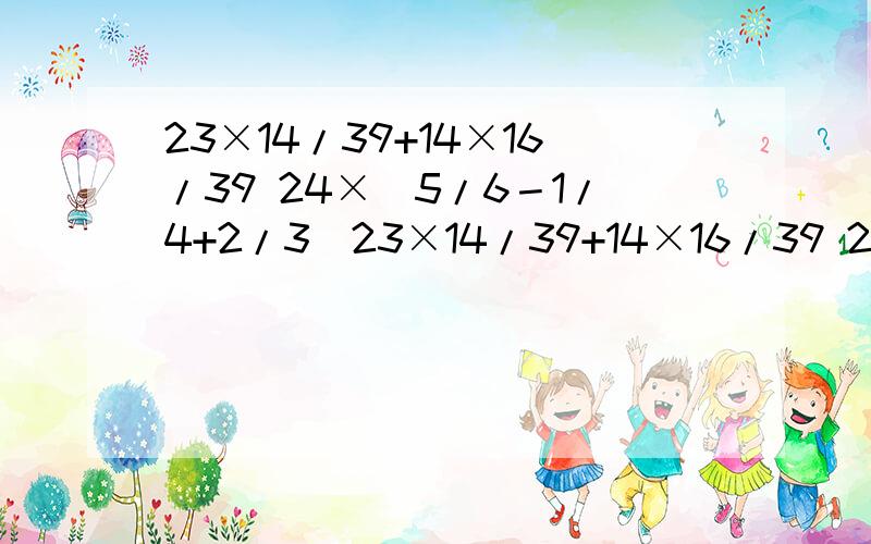 23×14/39+14×16/39 24×（5/6－1/4+2/3)23×14/39+14×16/39 24×（5/6－1/4+2/3) 8/9×15/36+1/27 能简算的要简算