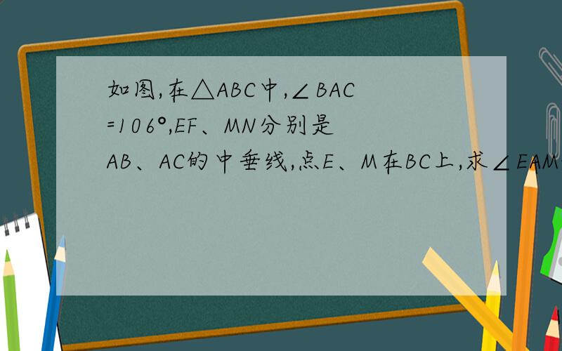 如图,在△ABC中,∠BAC=106°,EF、MN分别是AB、AC的中垂线,点E、M在BC上,求∠EAM的度数