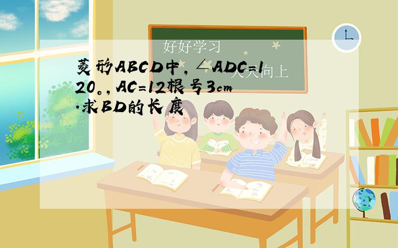 菱形ABCD中,∠ADC=120°,AC=12根号3cm.求BD的长度