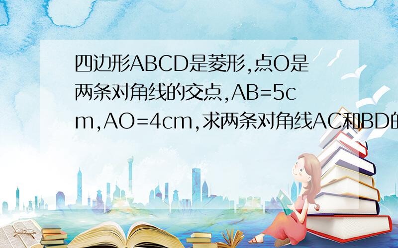 四边形ABCD是菱形,点O是两条对角线的交点,AB=5cm,AO=4cm,求两条对角线AC和BD的长
