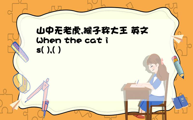 山中无老虎,猴子称大王 英文When the cat is( ),( )