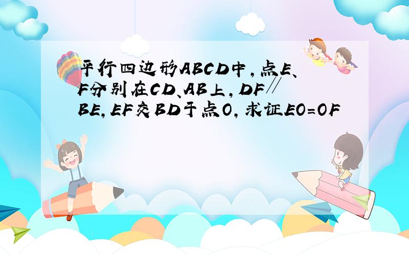 平行四边形ABCD中,点E、F分别在CD、AB上,DF∥BE,EF交BD于点O,求证EO=OF