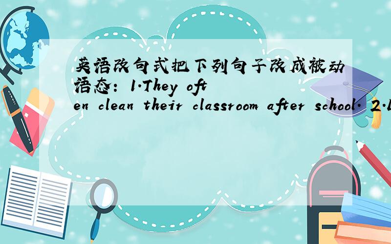 英语改句式把下列句子改成被动语态： 1.They often clean their classroom after school. 2.Li Lei gave Tom a new pen last week.3.A lot of people in China can speak English now.4.I have learned EEnglish for about two years.5.They will publ