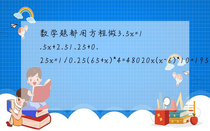 数学题都用方程做3.5x=1.5x+2.51.25+0.25x=1/0.25(65+x)*4=48020x(x-6)*10=195一条长8厘米的线段把这条线段分成两段使其中的一段是里一段的3倍李阿姨买了12千克的苹果,王阿姨买了同样的苹果8千克,李阿姨