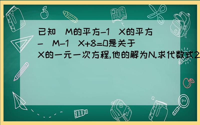 已知（M的平方-1）X的平方-（M-1）X+8=0是关于X的一元一次方程,他的解为N.求代数式200（M+N）(N-2M-3M+5)的值求关于Y的方程M乘以Y的绝对值=N的解