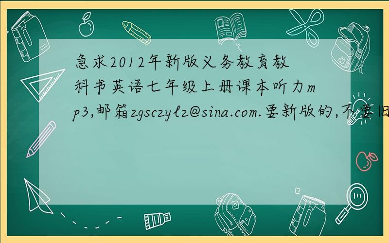 急求2012年新版义务教育教科书英语七年级上册课本听力mp3,邮箱zgsczylz@sina.com.要新版的,不要旧版的